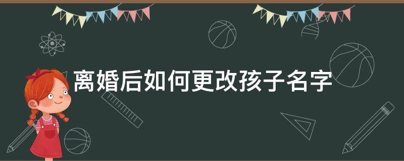 离婚后如何更改孩子名字（离婚后改孩子名字怎么弄）