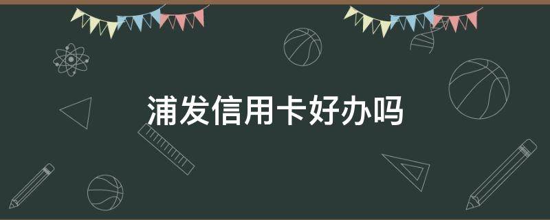 浦发信用卡好办吗 浦发银行好办卡吗