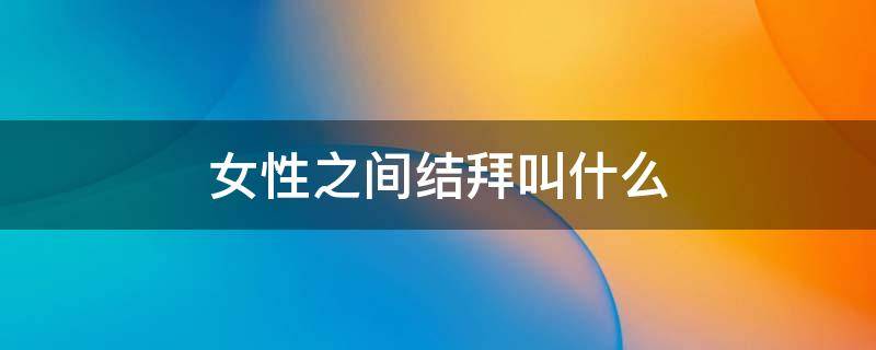 女性之间结拜叫什么 两个女人结拜叫什么