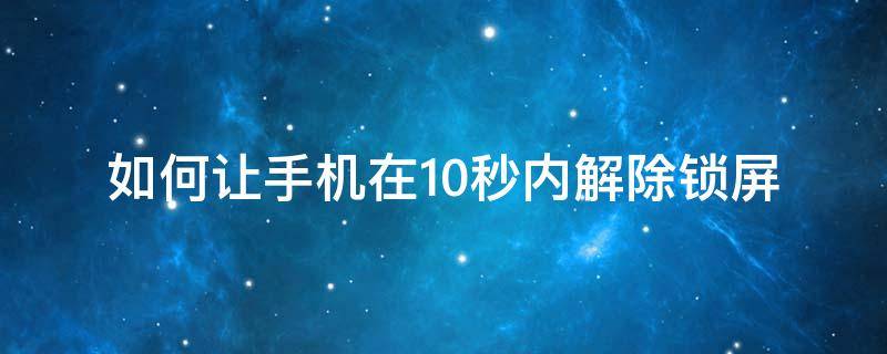 如何让手机在10秒内解除锁屏（安卓手机10秒解除锁屏）