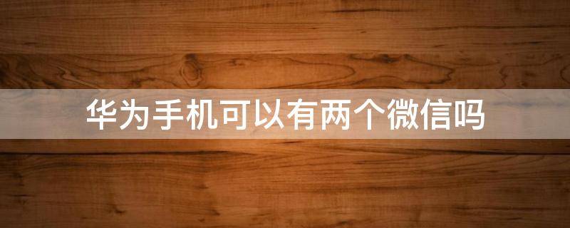 华为手机可以有两个微信吗 华为手机是不是可以有两个微信