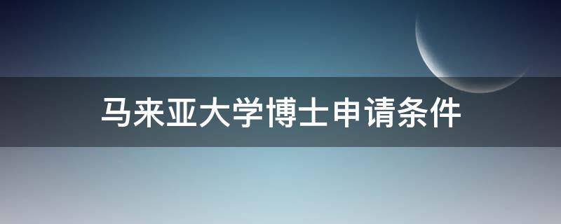 马来亚大学博士申请条件（马来亚大学博士申请条件成绩）