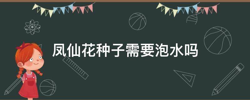 凤仙花种子需要泡水吗（凤仙花种子要用水泡吗）