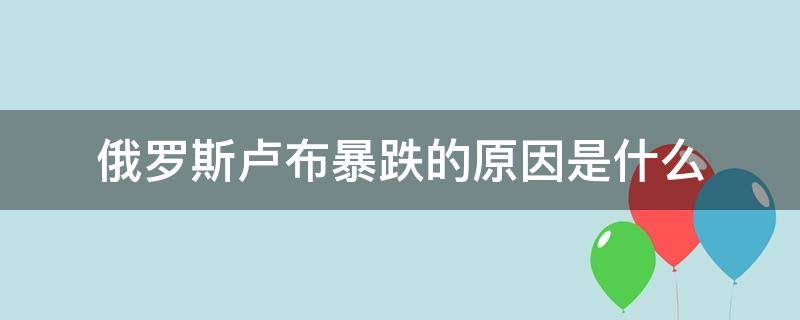 俄罗斯卢布暴跌的原因是什么 俄罗斯卢布会涨吗