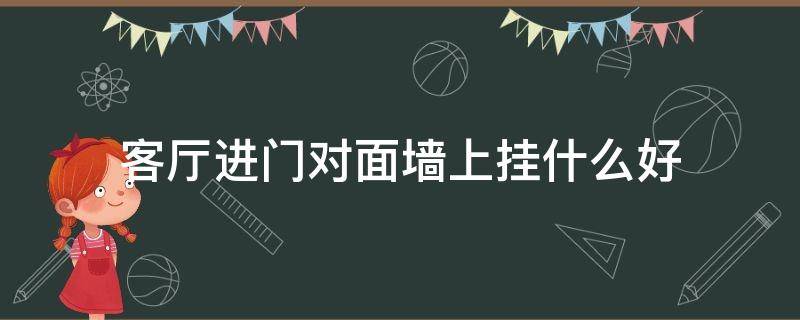 客厅进门对面墙上挂什么好（客厅门口对面墙上挂什么好）