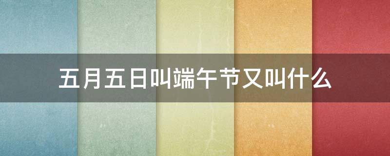 五月五日叫端午节又叫什么 五月五日端午节意思