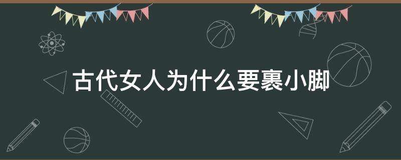 古代女人为什么要裹小脚（古代女人为什么要裹小脚?）