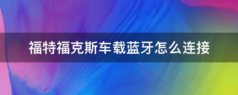 福特福克斯车载蓝牙怎么连接（福特福克斯的蓝牙怎么连接）