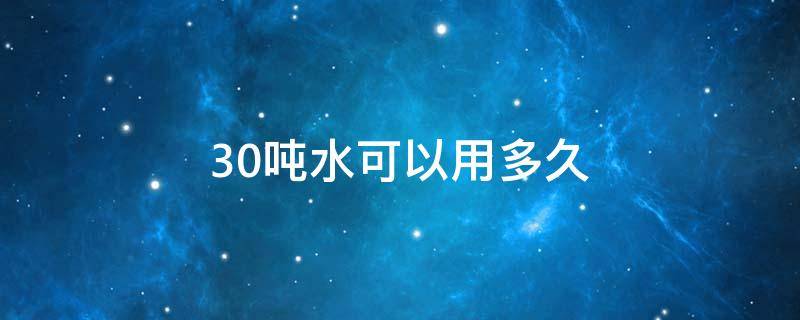 30吨水可以用多久（30吨水可以用多久4个人）