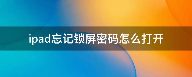 ipad忘记锁屏密码怎么打开 苹果ipad锁屏密码忘了怎么打开啊