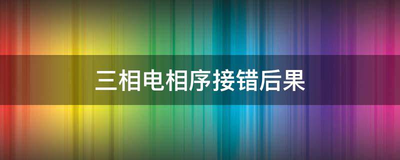 三相电相序接错后果（三相电顺序接错有什么影响）