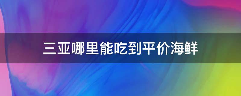 三亚哪里能吃到平价海鲜（三亚吃海鲜哪里便宜）