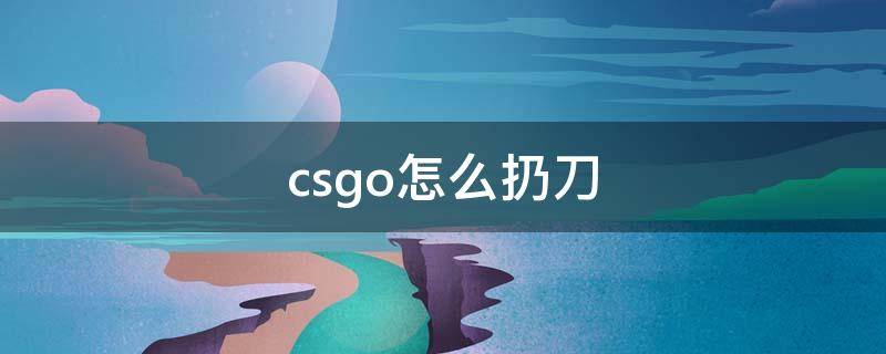 csgo怎么扔刀 csgo怎么把刀扔掉