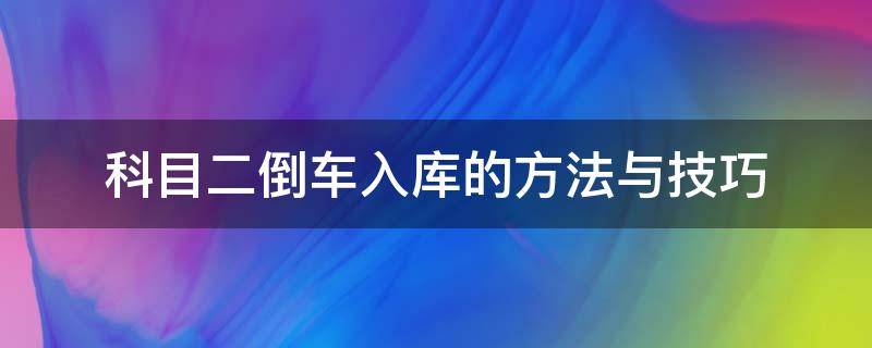 科目二倒车入库的方法与技巧（科目二倒车入库技巧操作,简单又实用!）