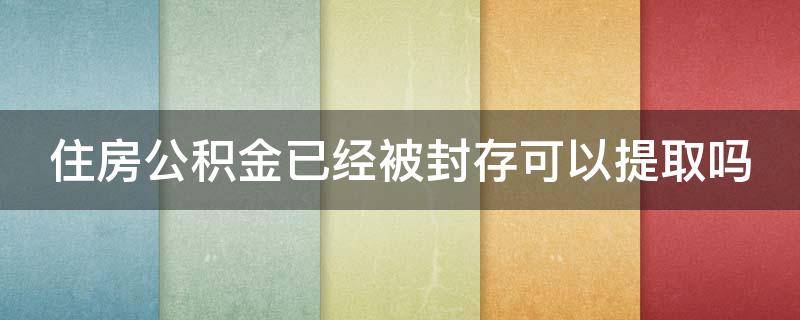 住房公积金已经被封存可以提取吗 住房公积金已封存可以取出来吗