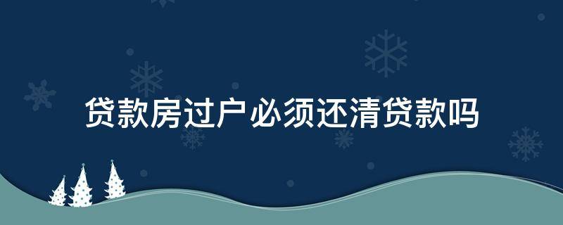 贷款房过户必须还清贷款吗（房子过户是不是必须还清贷款）