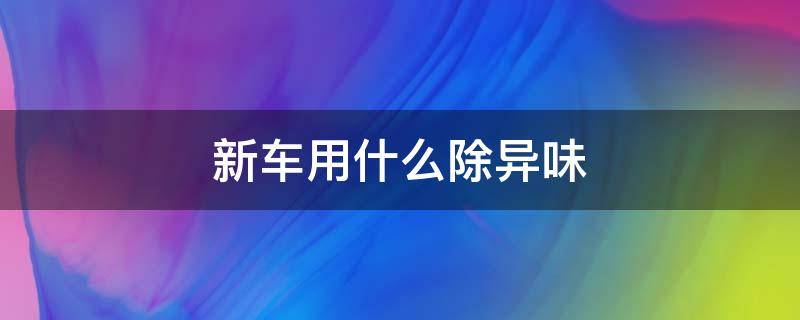 新车用什么除异味 新车用什么除异味和甲醛