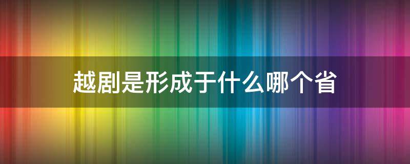 越剧是形成于什么哪个省（越剧是形成于什么哪个省绍兴嵊县一带的地方剧种）