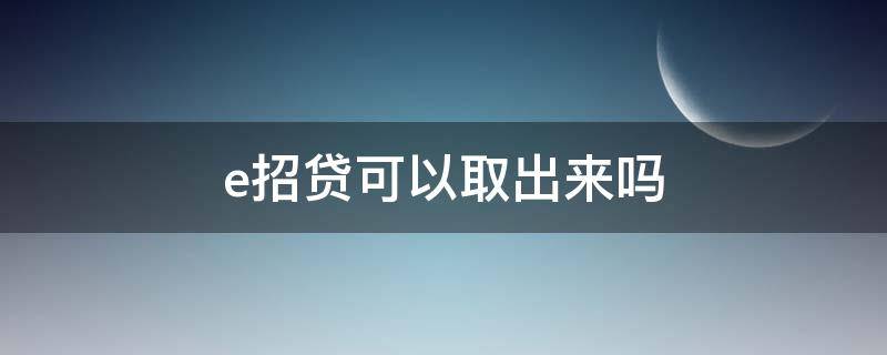 e招贷可以取出来吗（怎么把e招贷多还的钱取出来）