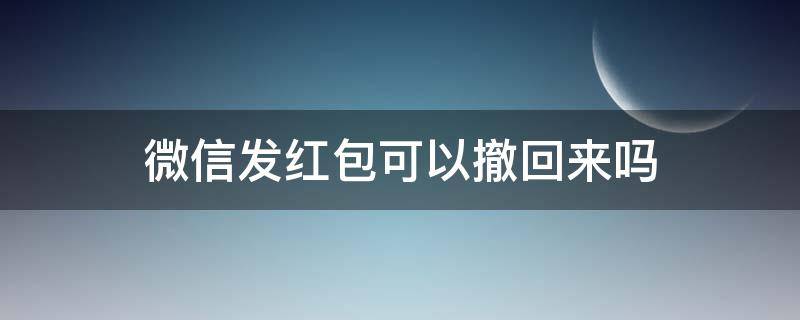 微信发红包可以撤回来吗（微信发的红包可以撤回来吗）