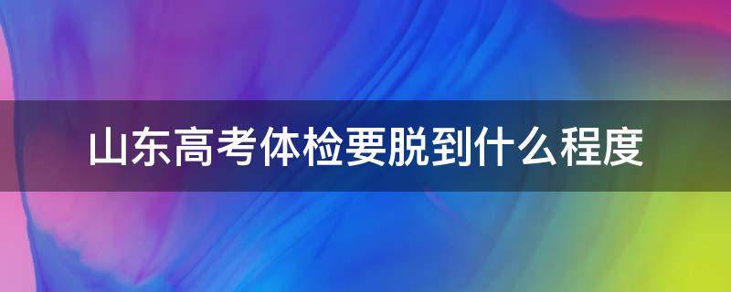 山东高考体检要脱到什么程度 山东高考要体检吗