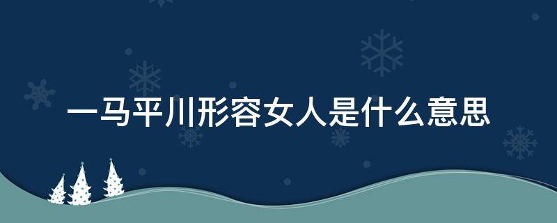 一马平川形容女人是什么意思 男女一马平川什么意思