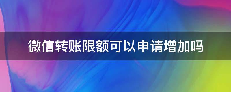 微信转账限额可以申请增加吗 微信转账限额能不能提高