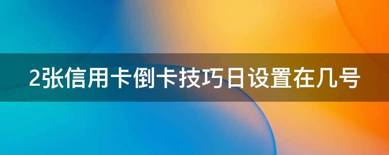 2张信用卡倒卡技巧日设置在几号 2张信用卡倒卡技巧 需要付出一定的手续费