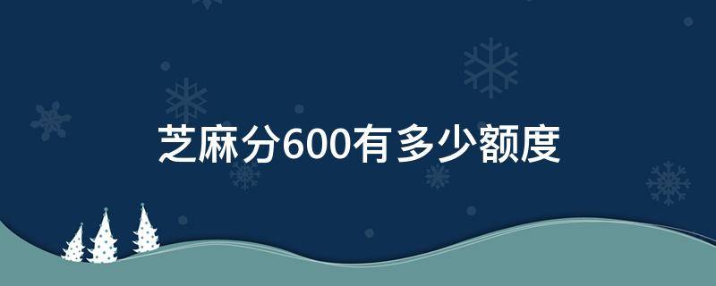 芝麻分600有多少额度（芝麻信用分必须到600才有额度吗）