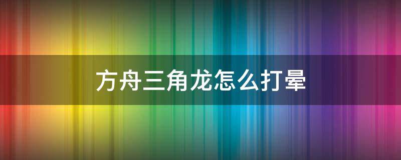 方舟三角龙怎么打晕 方舟三角龙怎么打晕视频