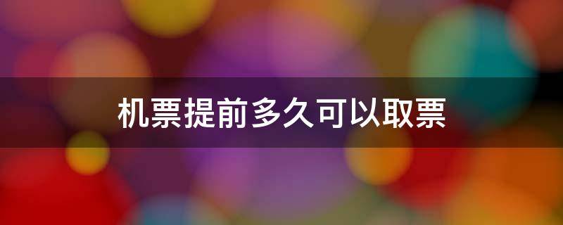 机票提前多久可以取票 机票一般提前多久可以取票