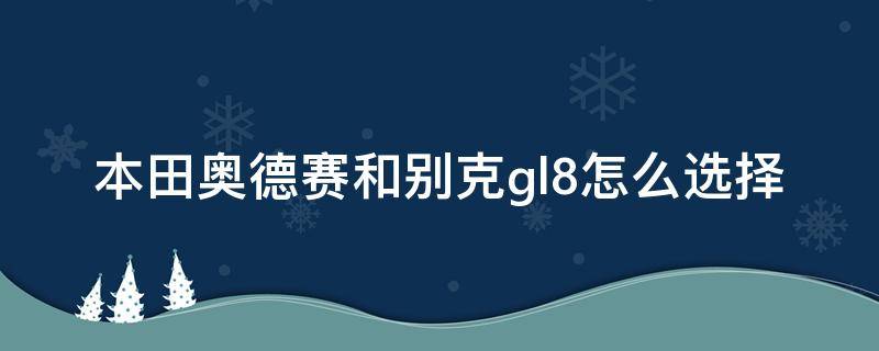 本田奥德赛和别克gl8怎么选择（别克gl8好还是本田奥德赛好）