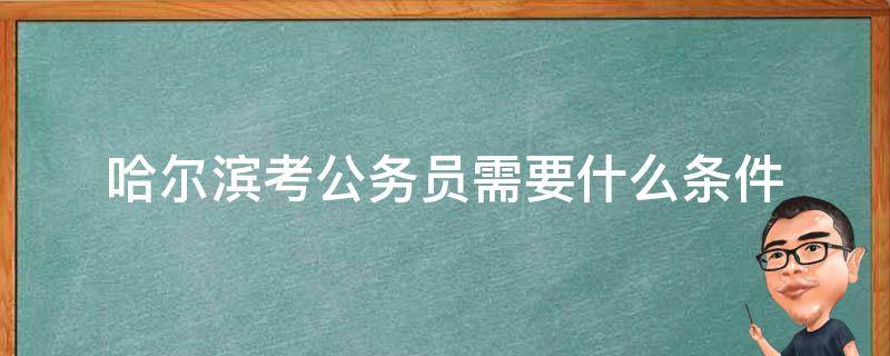 哈尔滨考公务员需要什么条件（考哈尔滨公务员只能在哈尔滨考试吗）