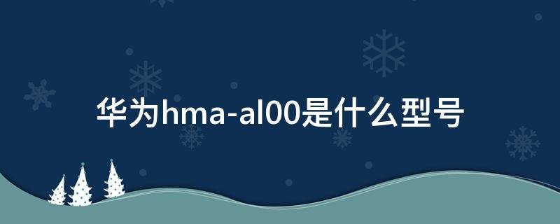 华为hma-al00是什么型号 华为hma-al00参数