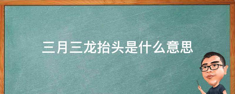 三月三龙抬头是什么意思（三月三龙抬头的来历是什么）