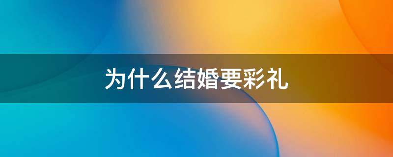 为什么结婚要彩礼 为什么结婚要彩礼钱要三金