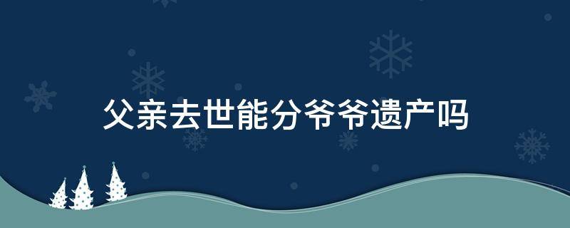 父亲去世能分爷爷遗产吗（父亲不在了,爷爷的遗产能分到吗）