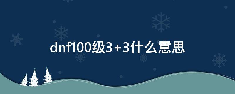 dnf100级3+3什么意思（dnf100级3332）