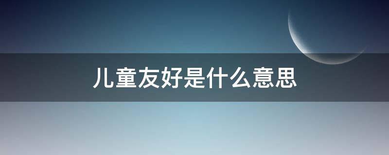 儿童友好是什么意思 儿童友好的意思