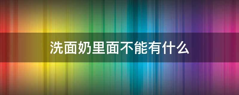 洗面奶里面不能有什么 洗面奶里面不能有什么东西