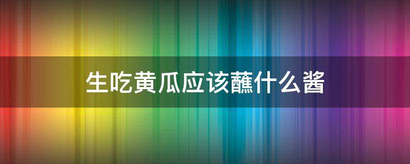 生吃黄瓜应该蘸什么酱 生吃黄瓜应该蘸什么酱油