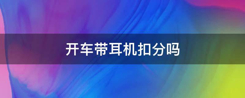 开车带耳机扣分吗 开车带蓝牙耳机扣分吗