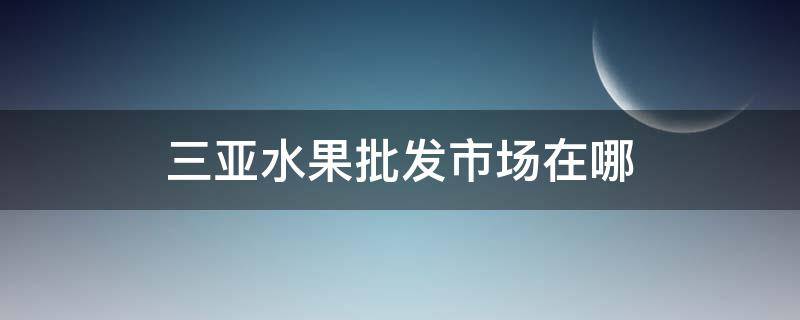 三亚水果批发市场在哪 三亚水果批发市场在哪里