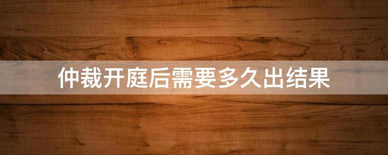 仲裁开庭后需要多久出结果（仲裁开庭结束多久会有结果呢）