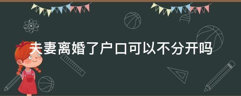 夫妻离婚了户口可以不分开吗（夫妻双方不离婚户口能不能分开）