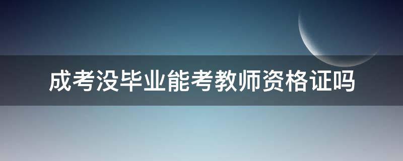 成考没毕业能考教师资格证吗（成考没毕业能考教师资格证吗贴吧）