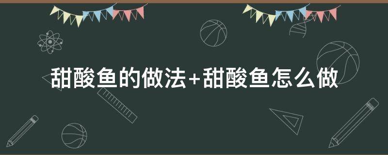 甜酸鱼的做法（甜酸鱼的做法家常做法要准备什么材料）