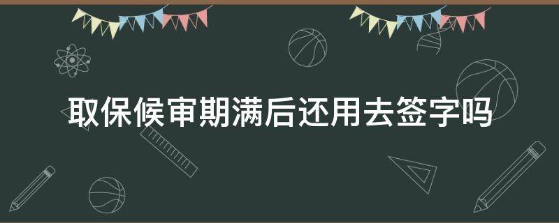 取保候审期满后还用去签字吗 取保候审一年后去签字后能出来吗