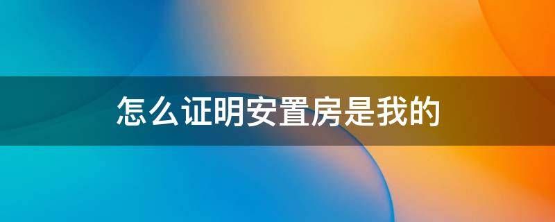 怎么证明安置房是我的（安置房有什么证明）