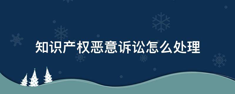 知识产权恶意诉讼怎么处理 知识产权恶意侵权